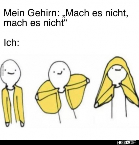 Mein Gehirn: "Mach es nicht, mach es nicht"..