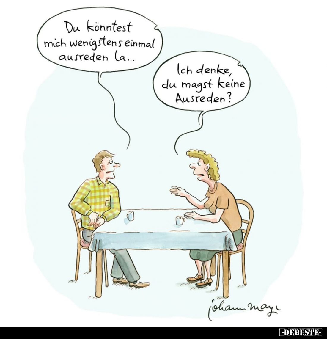 Du könntest mich wenigstens einmal ausreden la... -
Ich denke, du magst keine Ausreden?