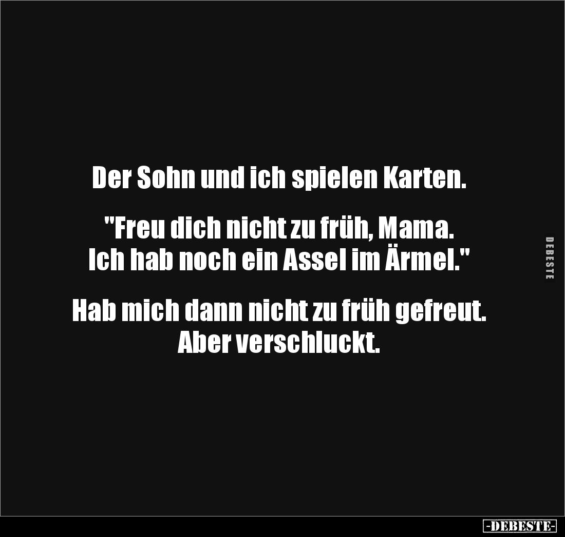 Der Sohn und ich spielen Karten. 


"Freu dich nicht zu früh, Mama. 
Ich hab noch ein Assel im Ärmel." 


Ha...