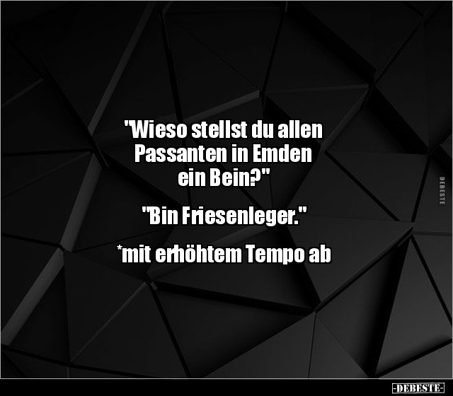 "Wieso stellst du allen
Passanten in Emden
ein Bein?"
"Bin Friesenleger."
*mit erhöhtem Tem...