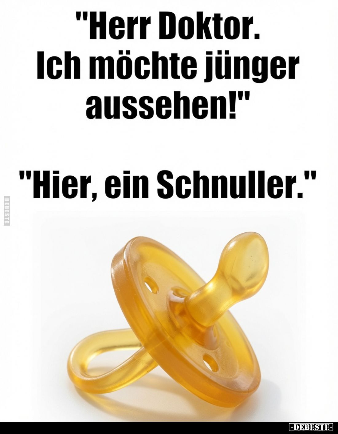 "Herr Doktor. Ich möchte jünger aussehen!"
"Hier, ein Schnuller."