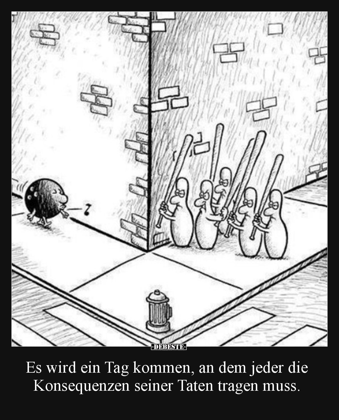 Es wird ein Tag kommen, an dem jeder die Konsequenzen seiner Taten tragen muss.