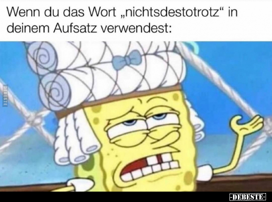 Wenn du das Wort "nichtsdestotrotz" in deinem Aufsatz..
