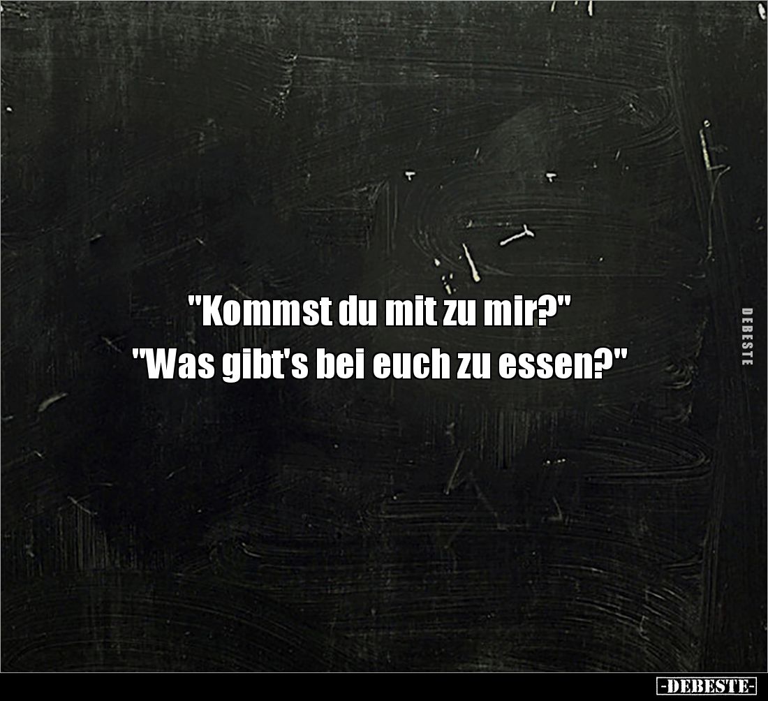 "Kommst du mit zu mir?" 

"Was gibt's bei euch zu essen?"