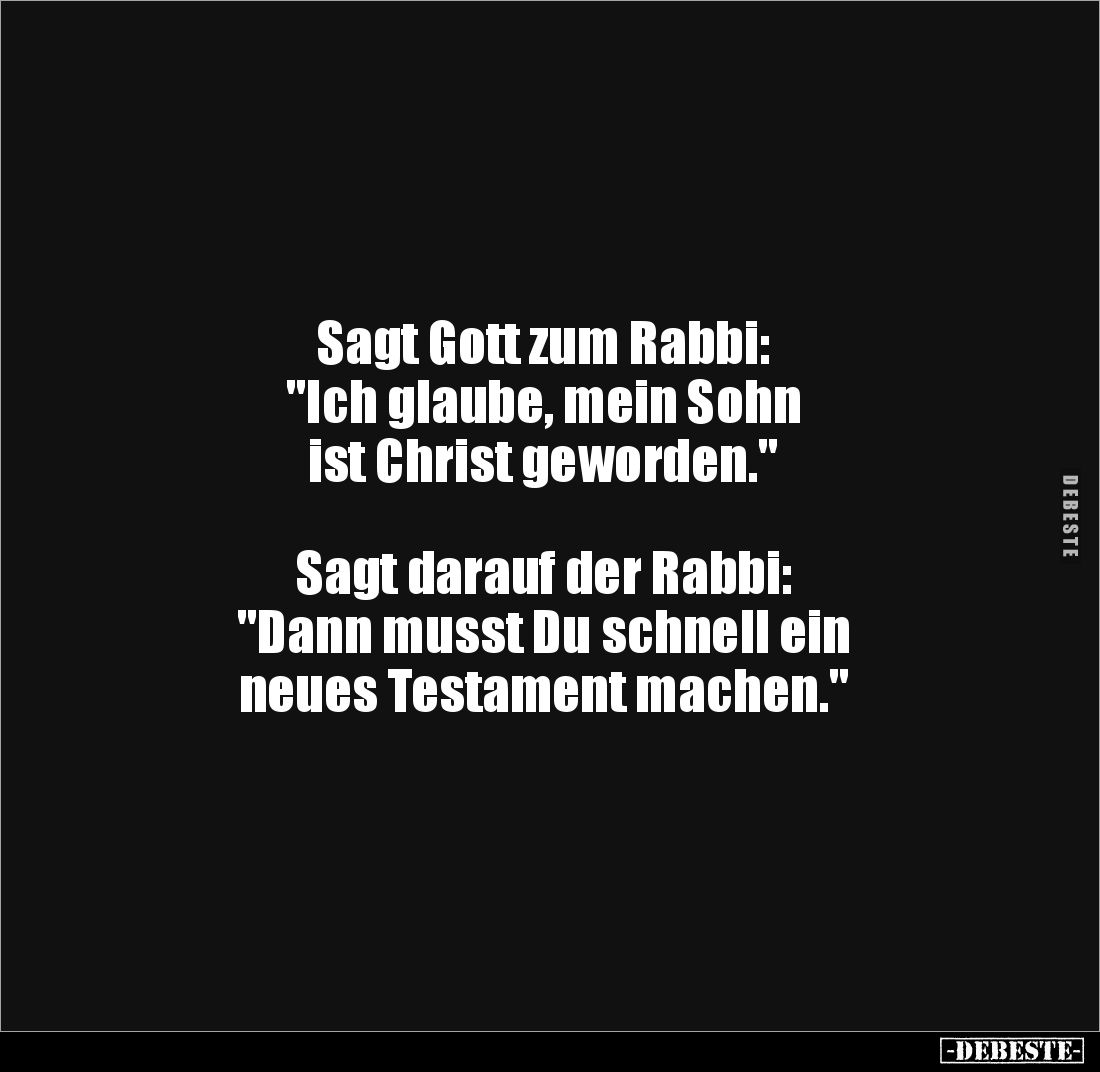 Sagt Gott zum Rabbi: 
"Ich glaube, mein Sohn 
ist Christ geworden." 



Sagt darauf der Rabbi: 
"Dann m...