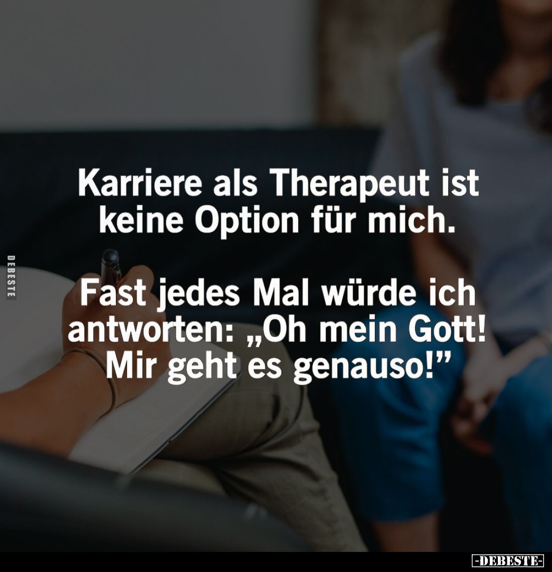 Karriere als Therapeut ist keine Option für mich. -
Fast jedes Mal würde ich antworten: "Oh mein Gott! Mir geht es gena...