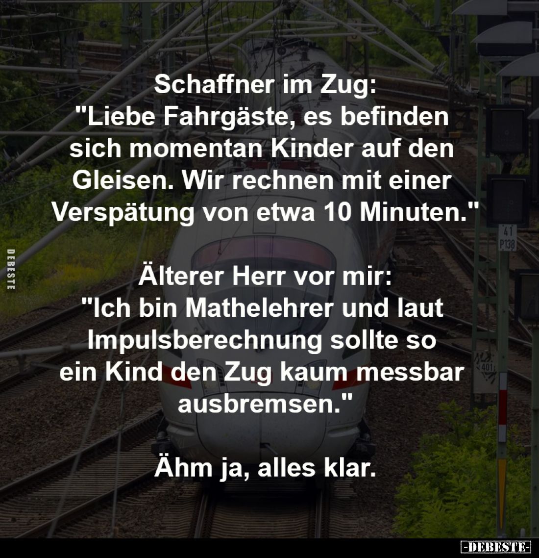 Schaffner im Zug:
"Liebe Fahrgäste, es befinden
sich momentan Kinder auf den
Gleisen. Wir rechnen mit einer
Versp...