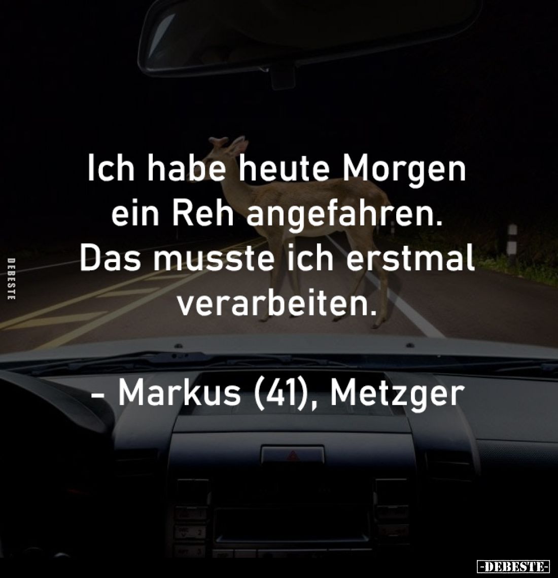 Ich habe heute Morgen 
ein Reh angefahren. 
Das musste ich erstmal 
verarbeiten. 

- Markus (41), Metzger