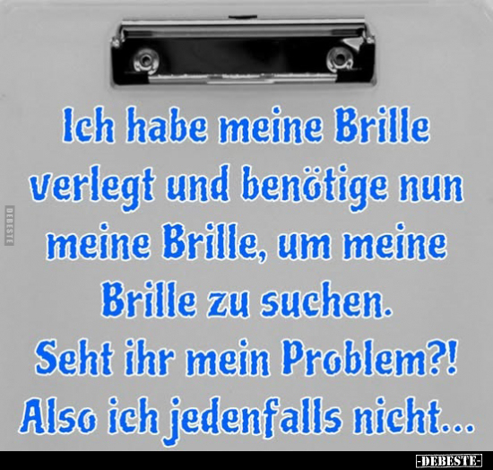 Ich habe meine Brille verlegt und benötige nun meine Brille, um meine Brille zu suchen. 
Seht ihr mein Problem?! 
Also ich ...