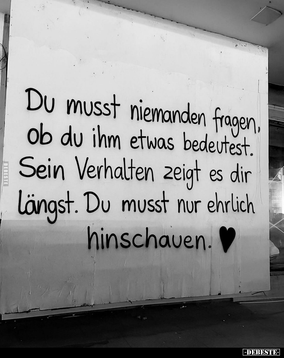 Du musst niemanden fragen, ob du ihm etwas bedeutest.
Sein Verhalten zeigt es dir Längst. Du musst nur ehrlich hinschauen.