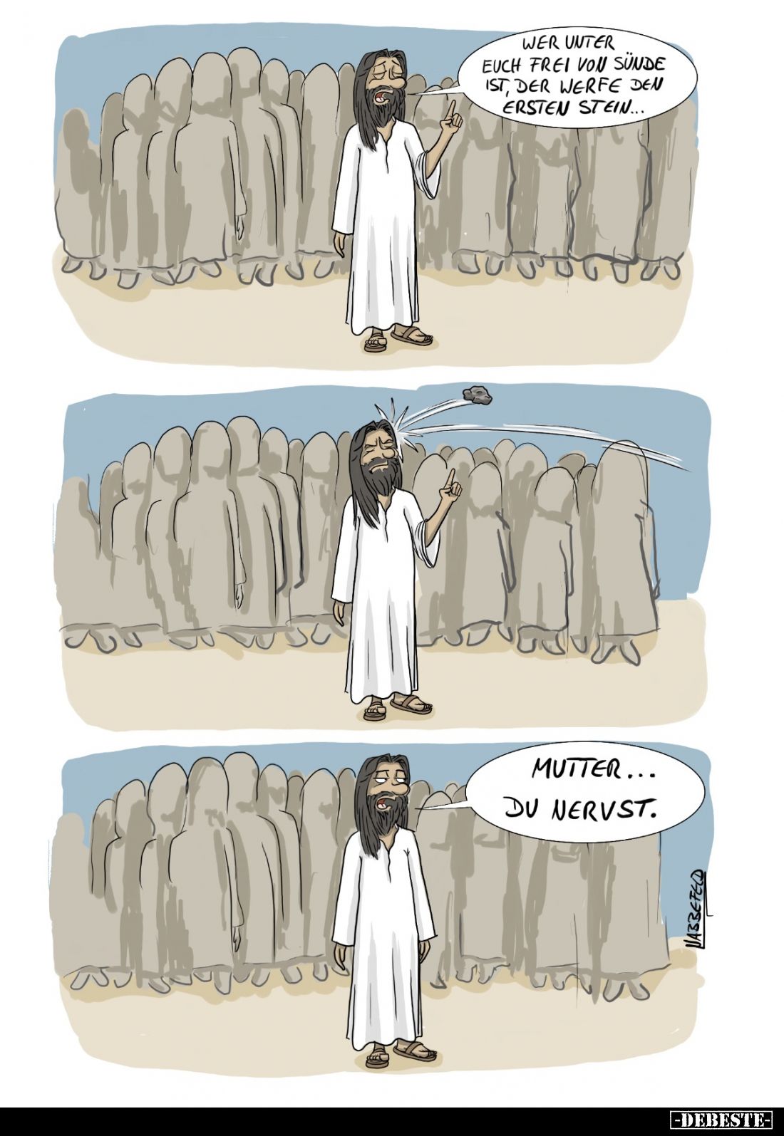 Wer unter euch frei von Sünde ist, der werfe den ersten Stein..
Mutter... du nervst!