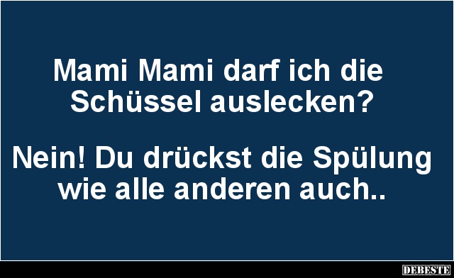 Mami Mami darf ich die
Schüssel auslecken?
Nein! Du drückst die Spülung wie alle anderen auch.....