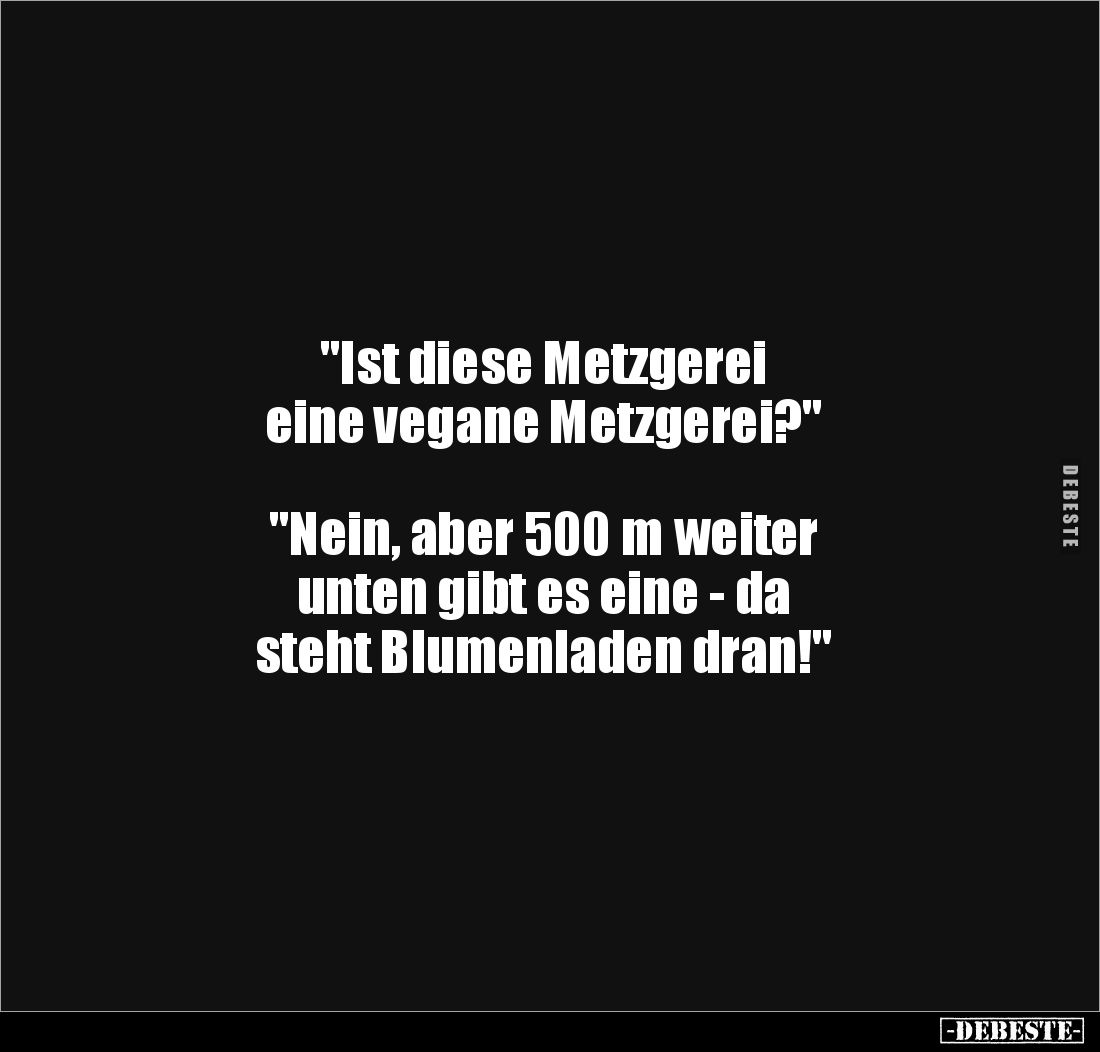 "Ist diese Metzgerei
eine vegane Metzgerei?"
"Nein, aber 500 m weiter
unten gibt es eine - da
ste...