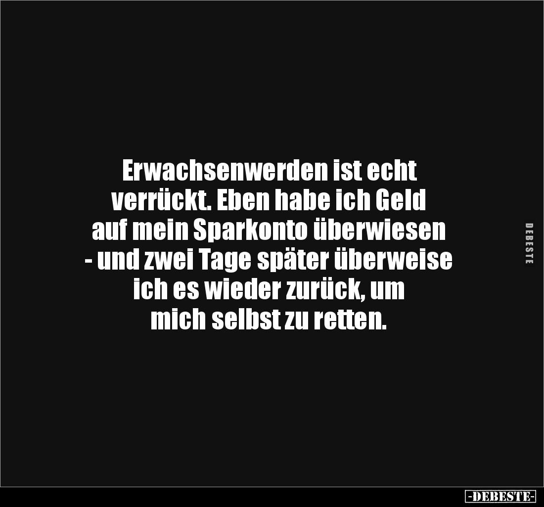 Erwachsenwerden ist echt
verrückt. Eben habe ich Geld
auf mein Sparkonto überwiesen
- und zwei Tage später überweise
...