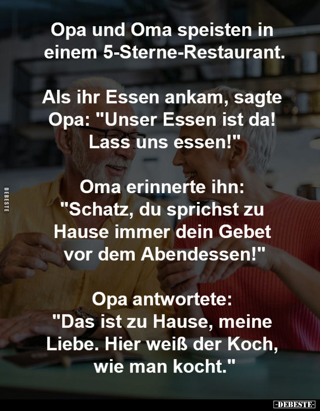 Opa und Oma speisten in 
einem 5-Sterne-Restaurant.
-
Als ihr Essen ankam, sagte 
Opa: "Unser Essen ist da! 
Lass u...