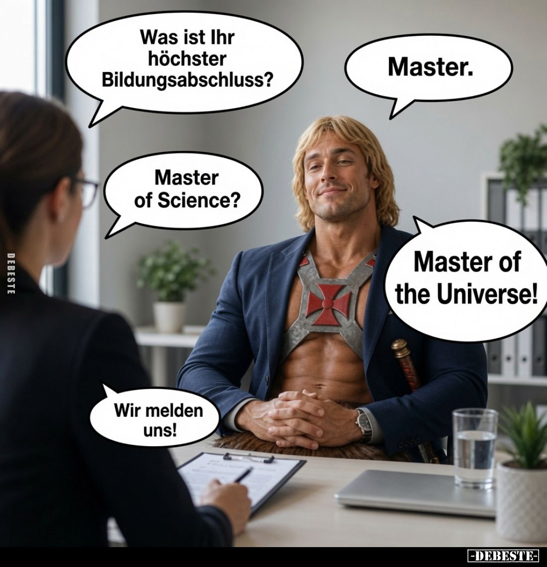 Was ist Ihr höchster Bildungsabschluss?
Master.
Master of Science?
Master of the Universe!
Wir melden uns!