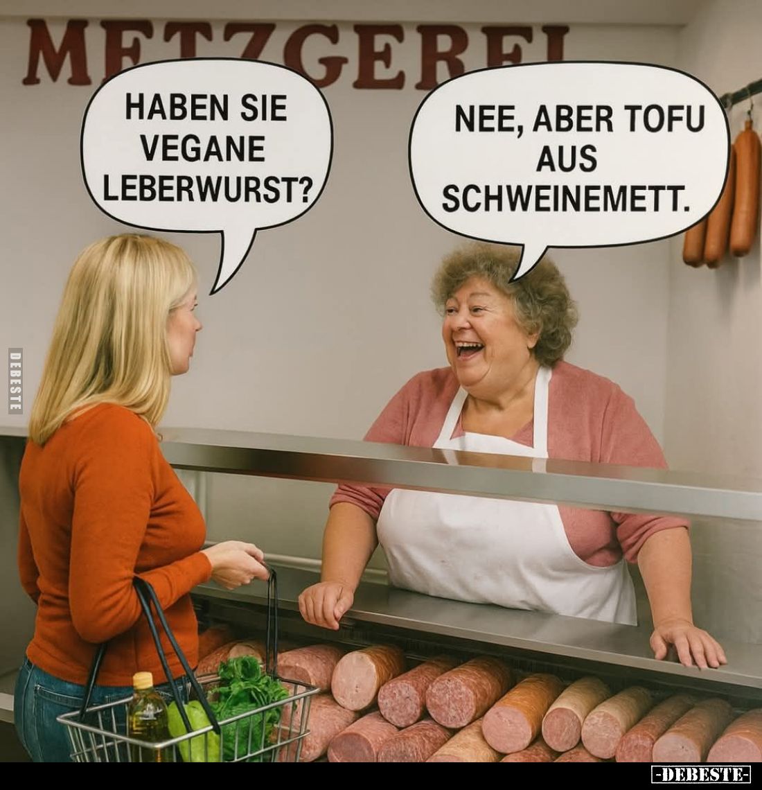 Haben sie vegane Leberwurst?
- Nee, aber Tofu aus Schweinemett.