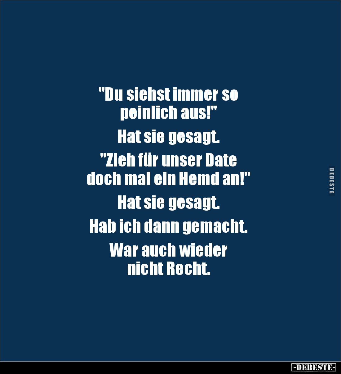 "Du siehst immer so
peinlich aus!"
Hat sie gesagt.
"Zieh für unser Date
doch mal ein Hemd an!"...
