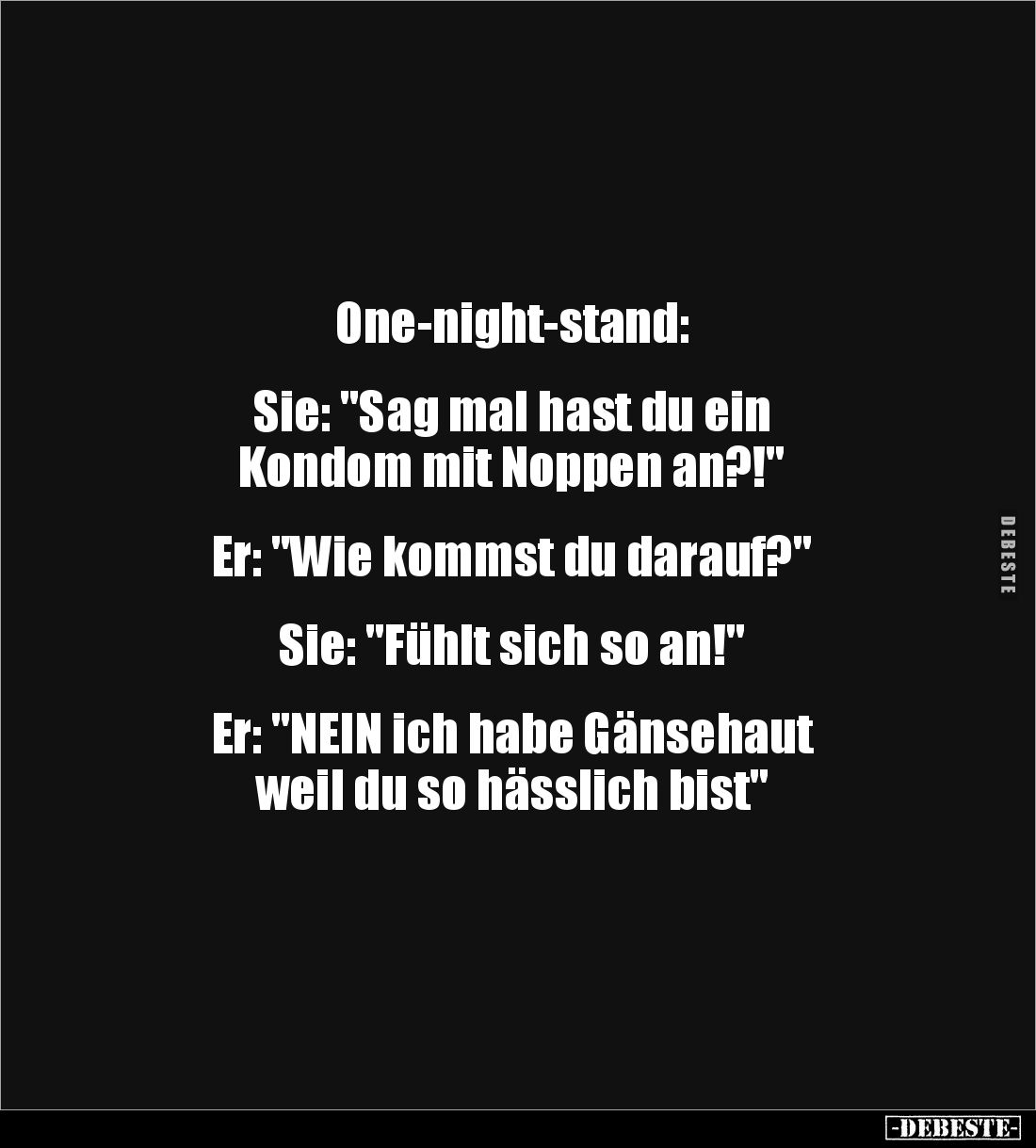 One-night-stand:
Sie: "Sag mal hast du ein
Kondom mit Noppen an?!"
Er: "Wie kommst du darauf?"...
