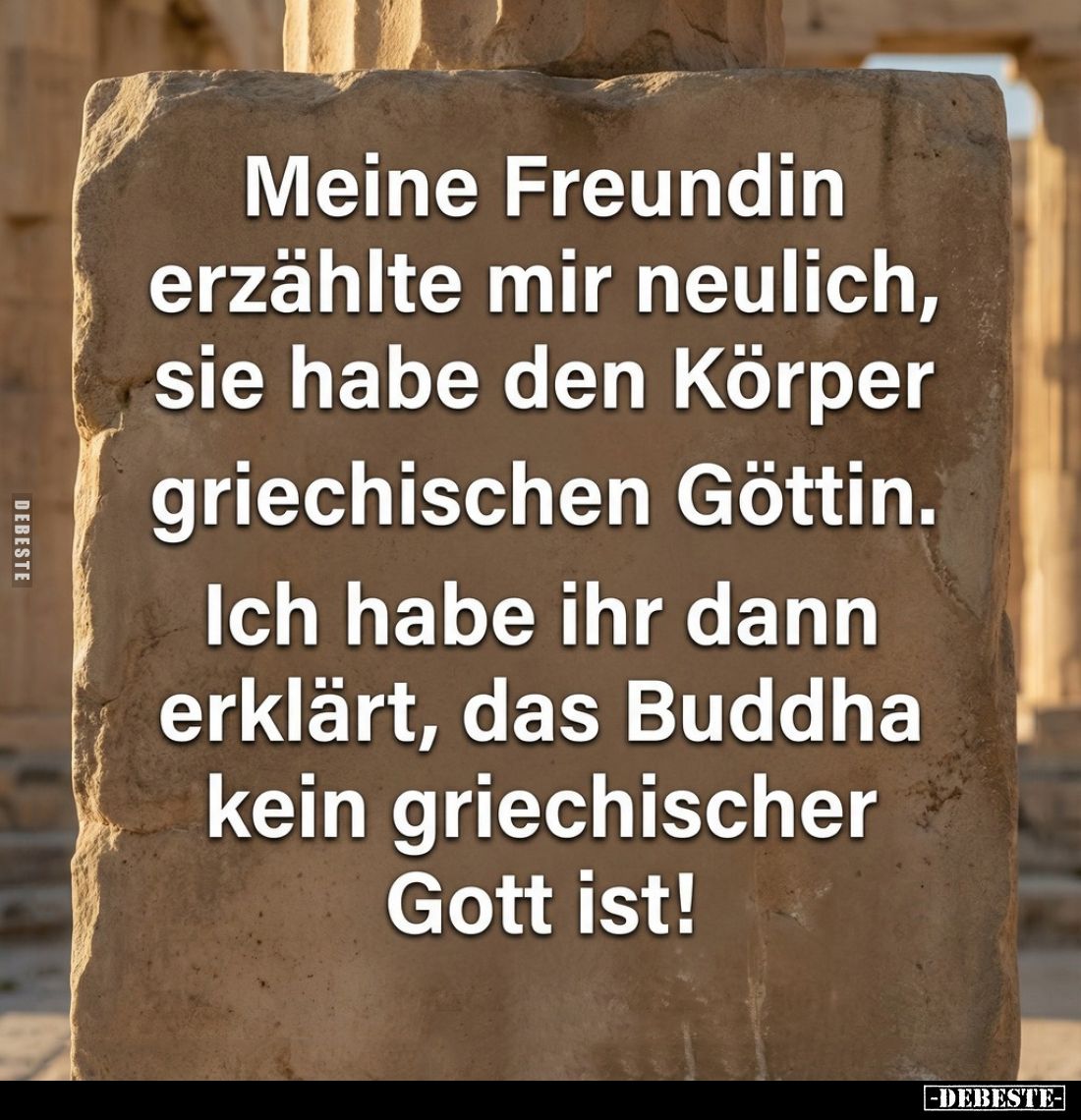 Meine Freundin erzählte mir neulich, sie habe den Körper griechischen Göttin. Ich habe ihr dann erklärt, das Buddha kein grie...