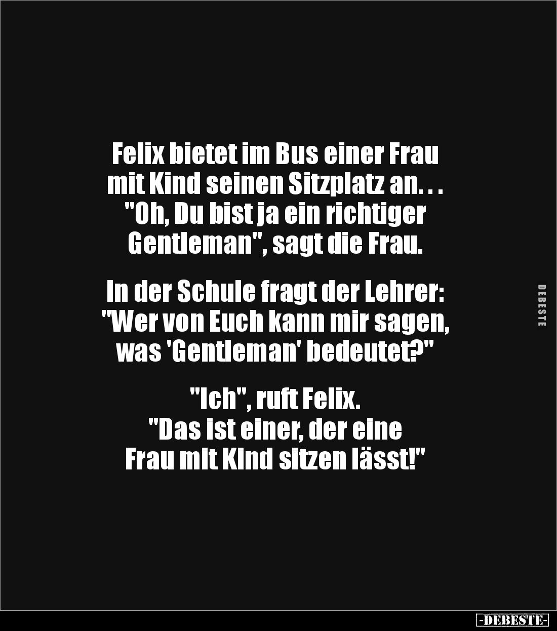 Felix bietet im Bus einer Frau 
mit Kind seinen Sitzplatz an. . .  
"Oh, Du bist ja ein richtiger 
Gentleman", s...
