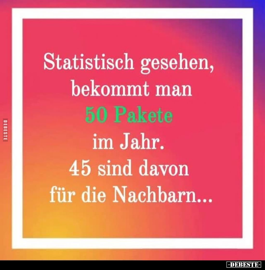 Statistisch gesehen, bekommt man 50 Pakete im Jahr.
45 sind davon für die Nachbarn...