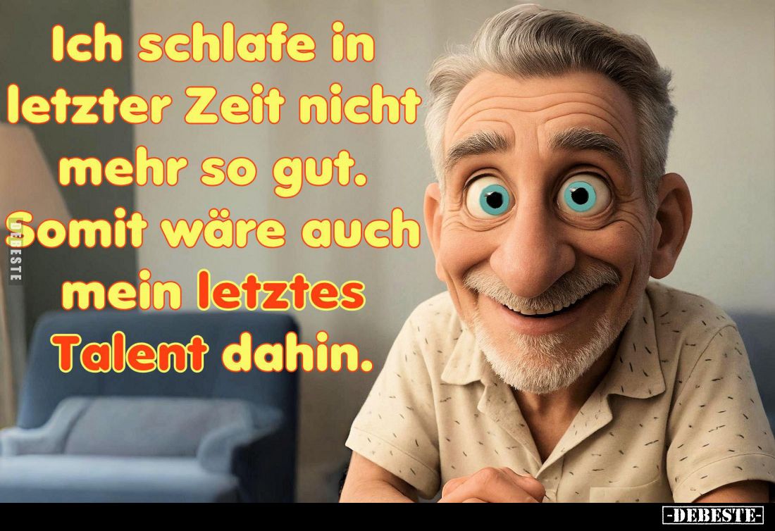 Ich schlafe in
letzter Zeit nicht
mehr so gut.
Somit wäre auch mein letztes Talent dahin.