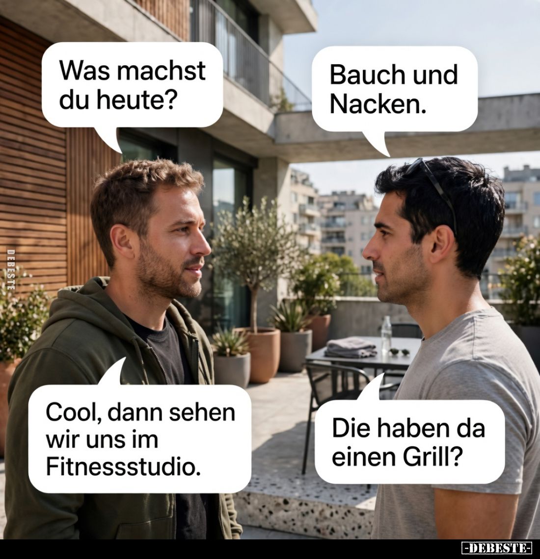 Was machst du heute?
Bauch und Nacken.
Cool, dann sehen wir uns im Fitnessstudio.
Die haben da einen Grill?