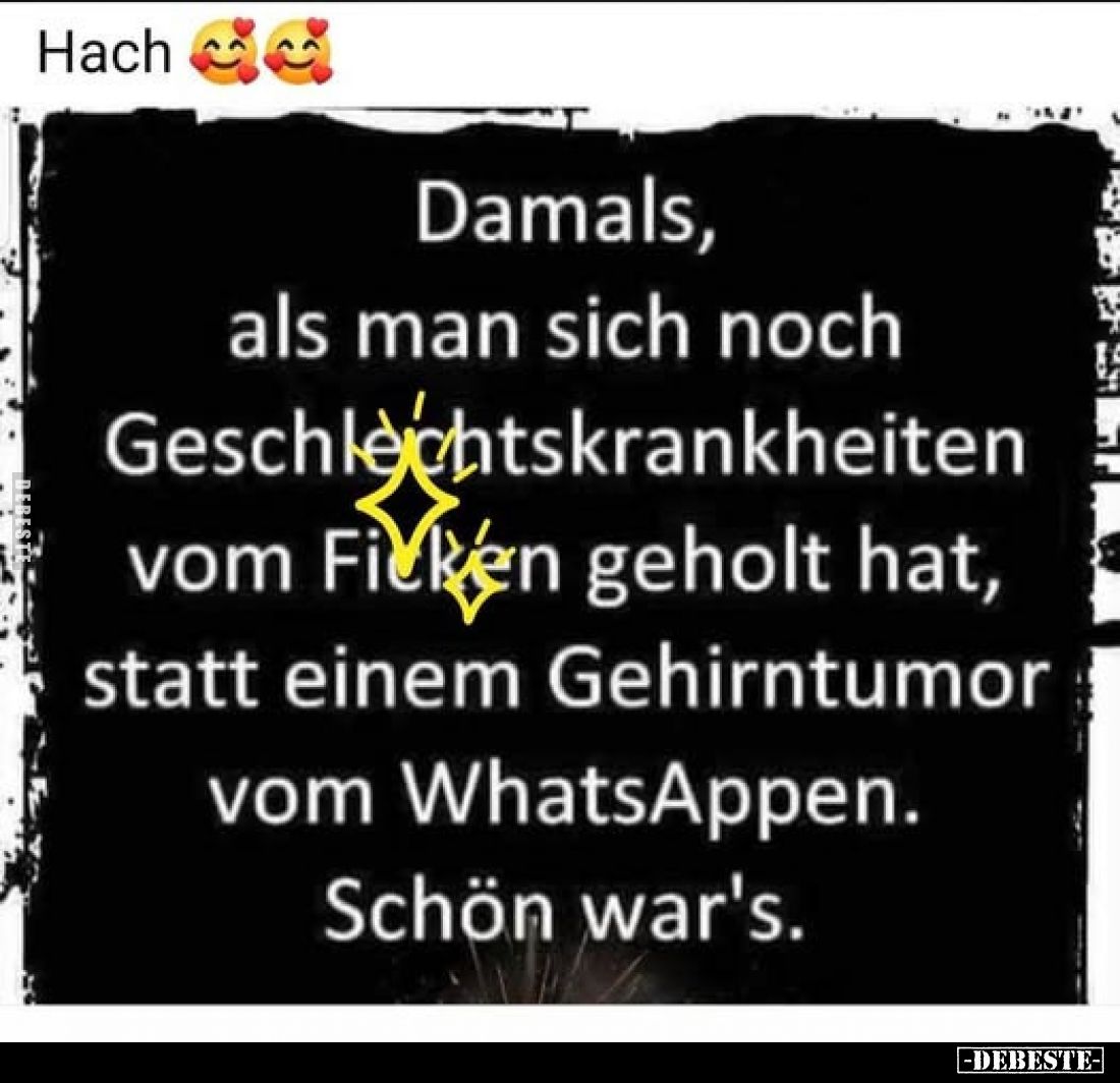Damals, als man sich noch Geschlechtskrankheiten vom Ficken geholt hat, statt einem Gehirntumor vom WhatsAppen.
Schön war's.