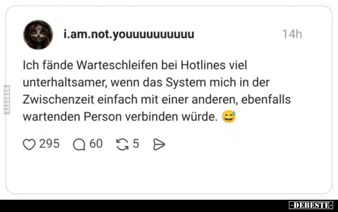 Ich fände Warteschleifen bei Hotlines viel unterhaltsamer, wenn das System mich in der Zwischenzeit einfach mit einer anderen...