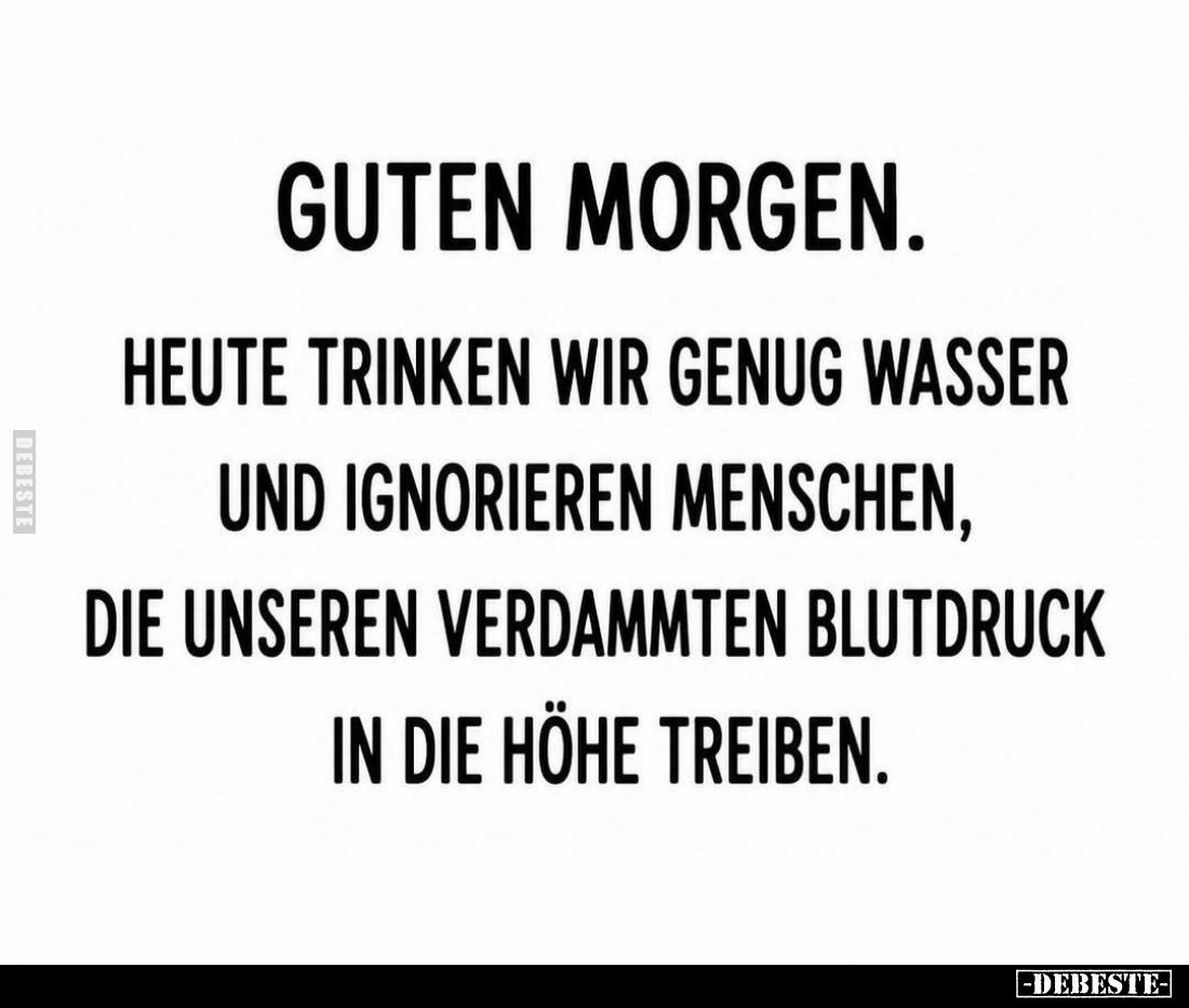 Guten Morgen.
Heute trinken wir genug Wasser und ignorieren Menschen, die unseren verdammten Blutdruck in die Höhe treiben....