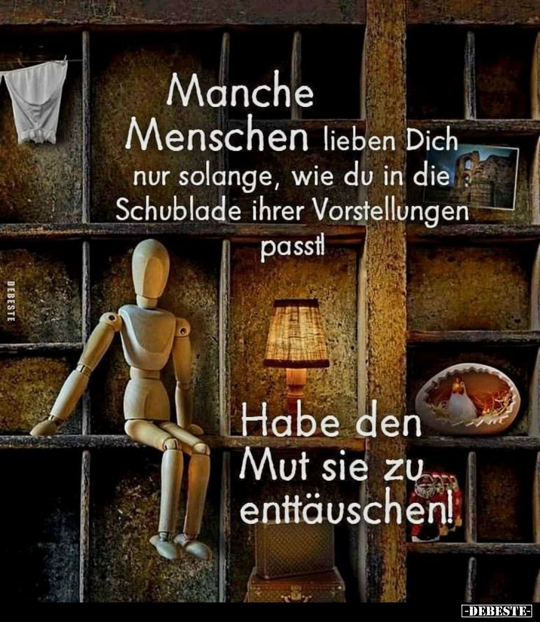 Manche Menschen lieben Dich nur solange, wie du in die Schublade ihrer Vorstellungen passt!
Habe den Mut sie zu enttäuschen!