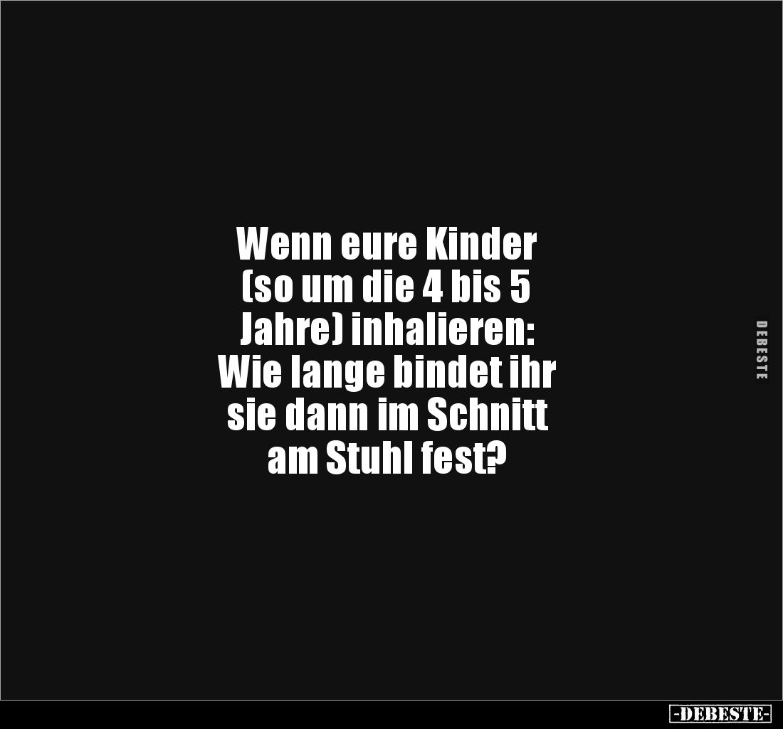 Wenn eure Kinder 
(so um die 4 bis 5 
Jahre) inhalieren:
Wie lange bindet ihr 
sie dann im Schnitt 
am Stuhl fest?