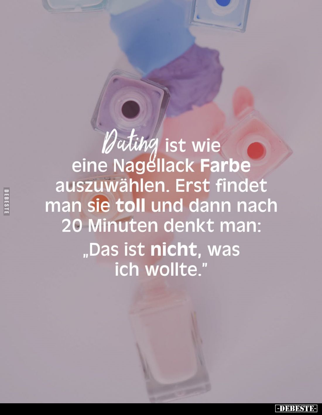 Dating ist wie eine Nagellack Farbe auszuwählen. Erst findet man sie toll und dann nach 20 Minuten denkt man:
"Das ist ...