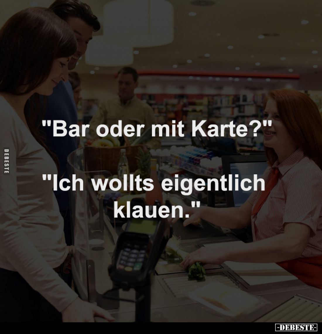 "Bar oder mit Karte?"
-
"Ich wollts eigentlich 
klauen."