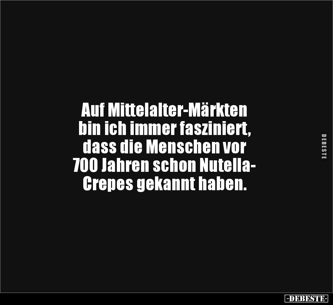 Auf Mittelalter-Märkten 
bin ich immer fasziniert, 
dass die Menschen vor 
700 Jahren schon Nutella-
Crepes gekannt haben...