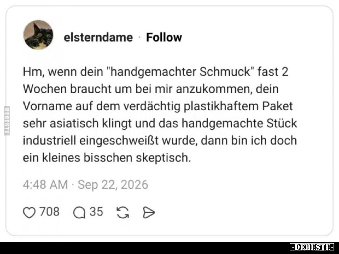 Hm, wenn dein "handgemachter Schmuck" fast 2 Wochen braucht um bei mir anzukommen, dein Vorname auf dem verdächtig ...