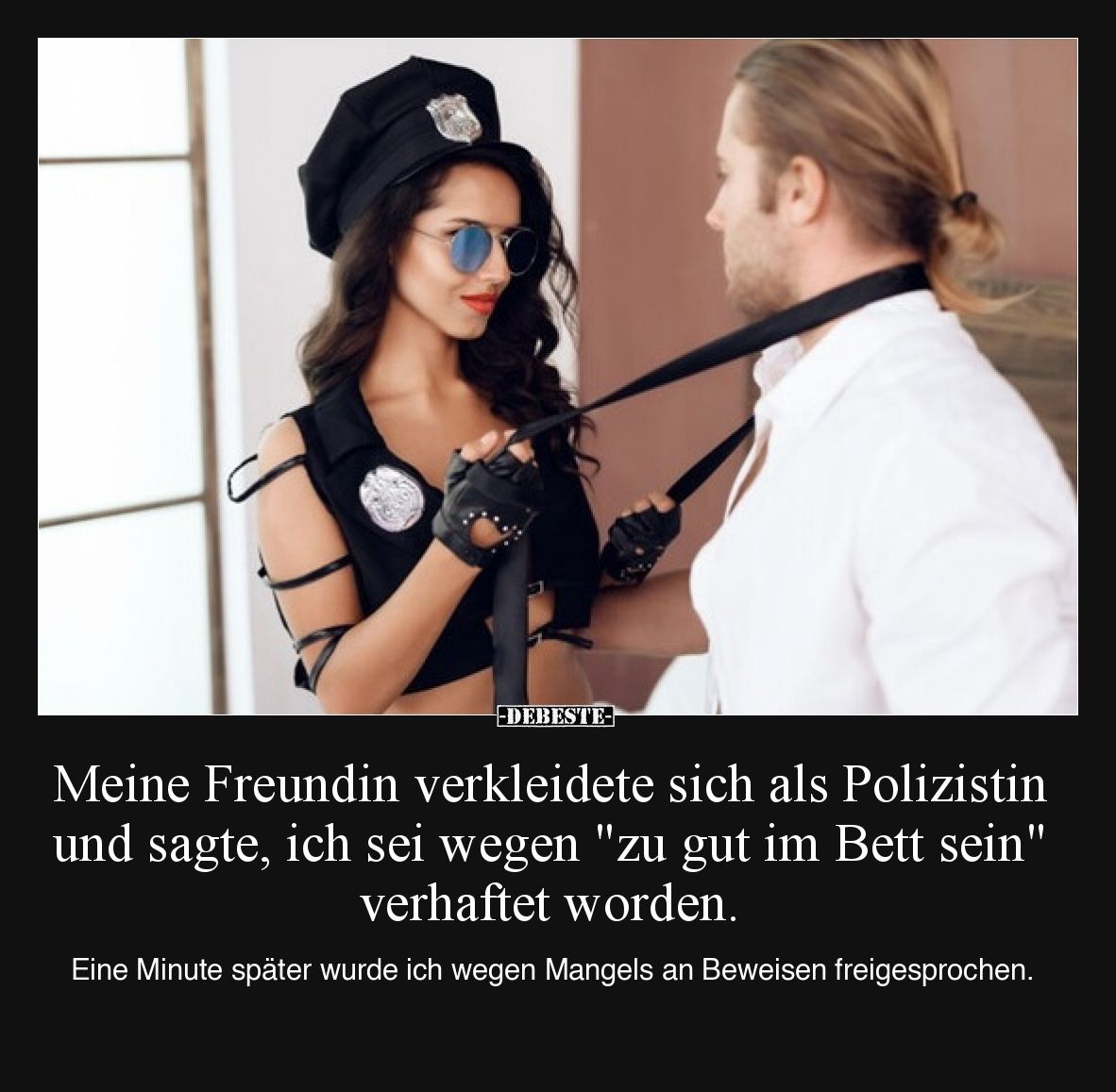 Meine Freundin verkleidete sich als Polizistin und sagte, ich sei wegen "zu gut im Bett sein" verhaftet worden.

...