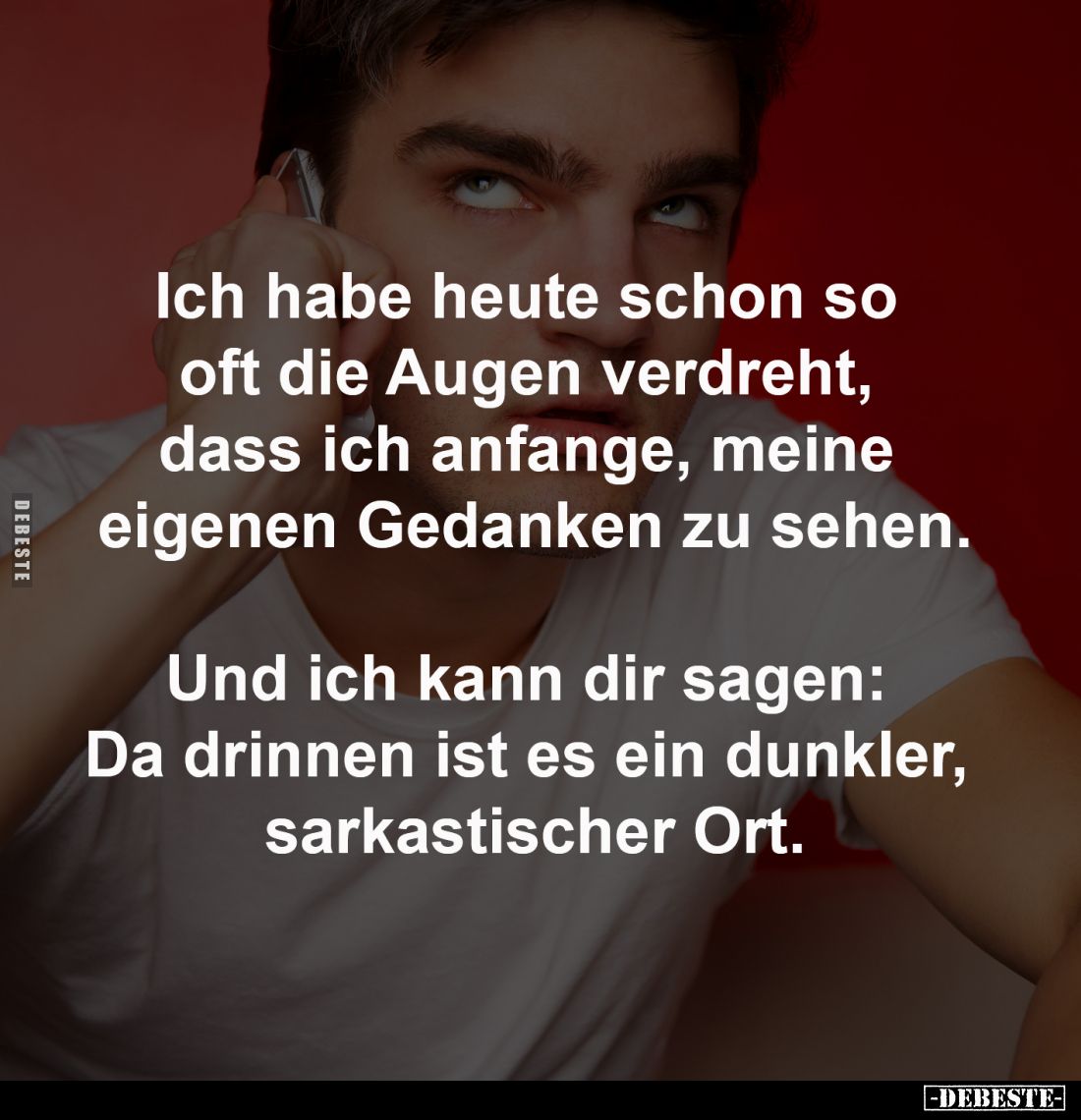 Ich habe heute schon so oft 
die Augen verdreht, dass ich 
anfange, meine eigenen Gedanken 
zu sehen.

Und ich kann dir ...