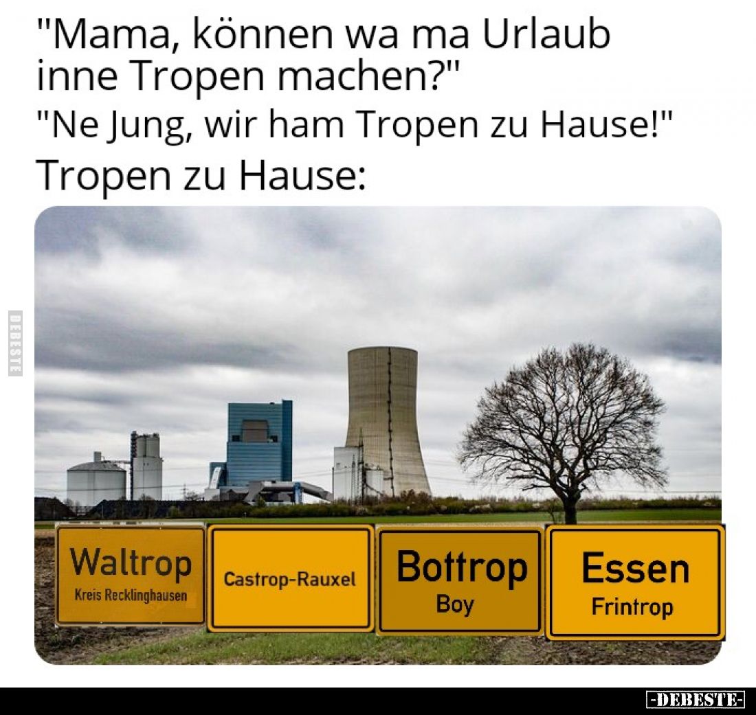 "Mama, können wa ma Urlaub inne Tropen machen?"
"Ne Jung, wir ham Tropen zu Hause!"
Tropen zu Hause: