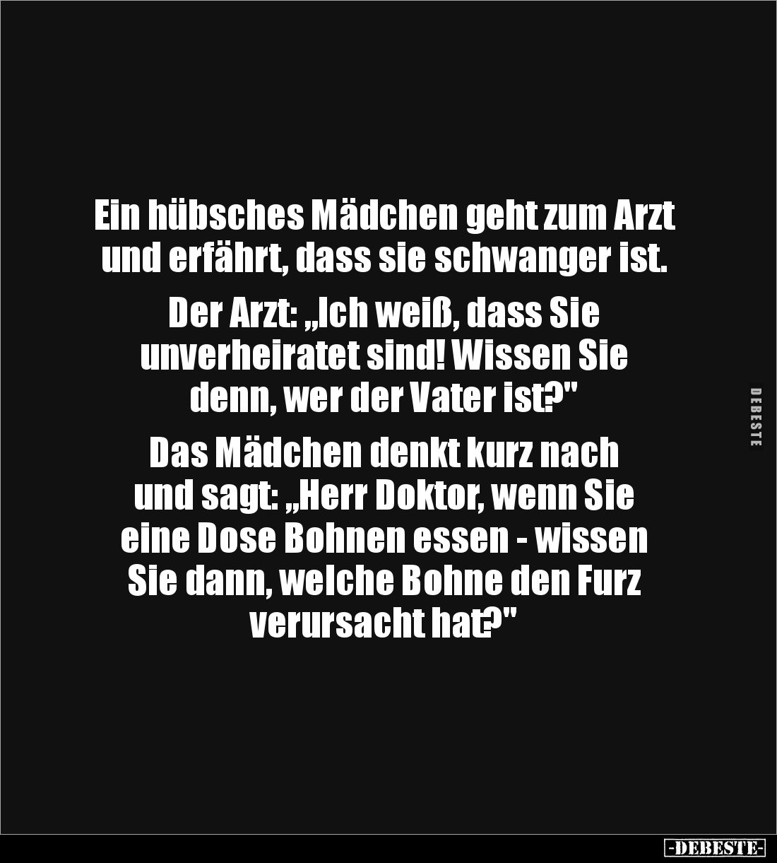 Ein hübsches Mädchen geht zum Arzt 
und erfährt, dass sie schwanger ist.

Der Arzt: „Ich weiß, dass Sie 
unverheiratet si...