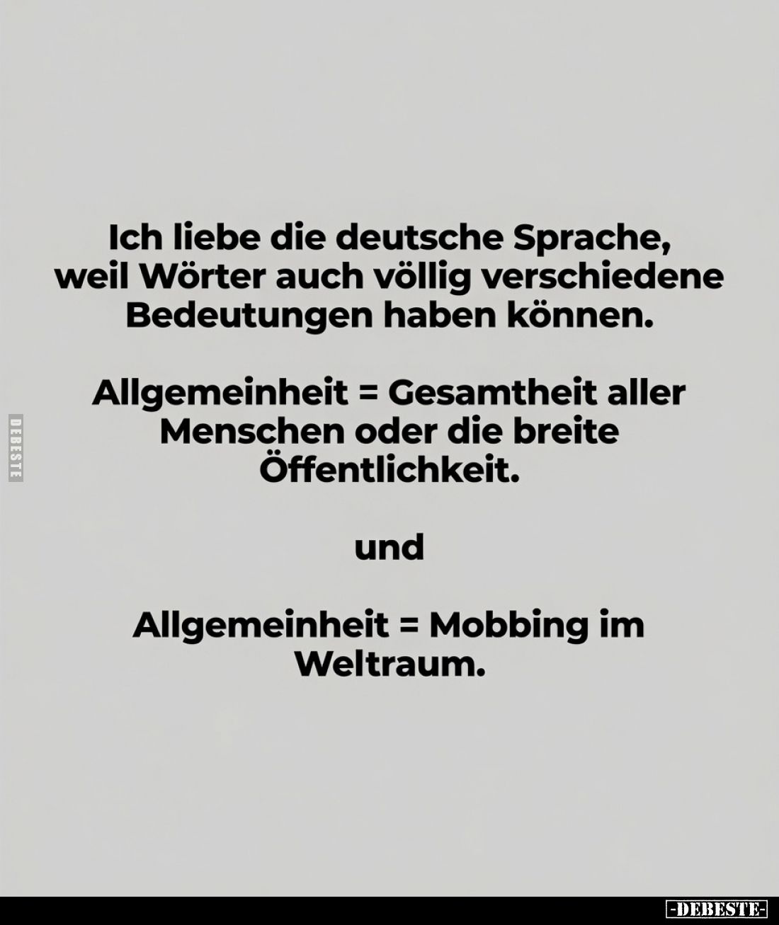 Ich liebe die deutsche Sprache, weil Wörter auch völlig verschiedene Bedeutungen haben können.
Allgemeinheit = Gesamtheit al...