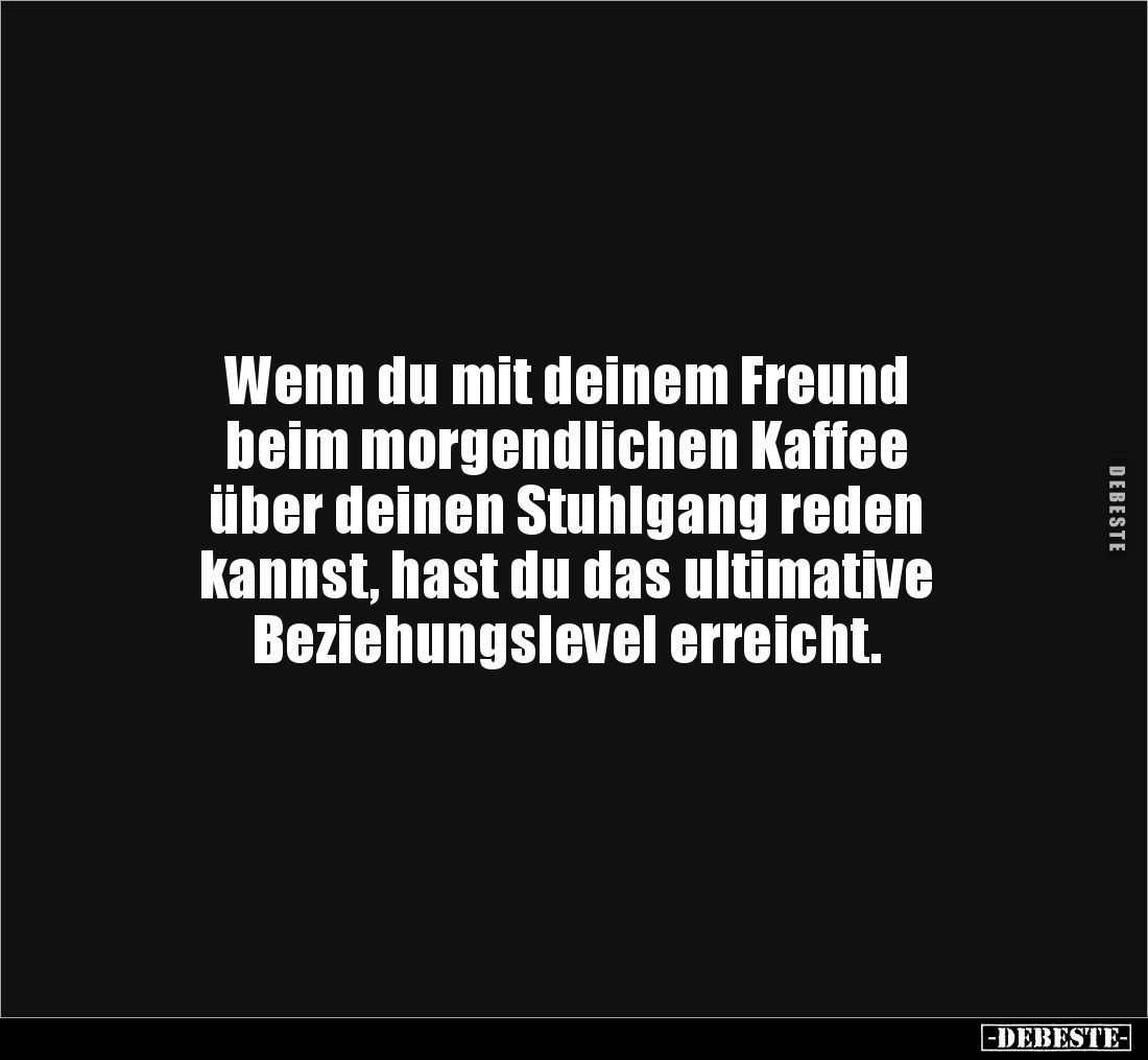 Wenn du mit deinem Freund
beim morgendlichen Kaffee
über deinen Stuhlgang reden
kannst, hast du das ultimative
Bezieh...