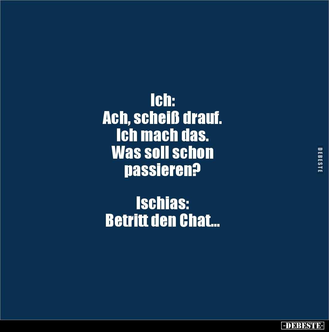 Ich:
Ach, scheiß drauf. 
Ich mach das. 
Was soll schon
passieren?



Ischias: 
Betritt den Chat…