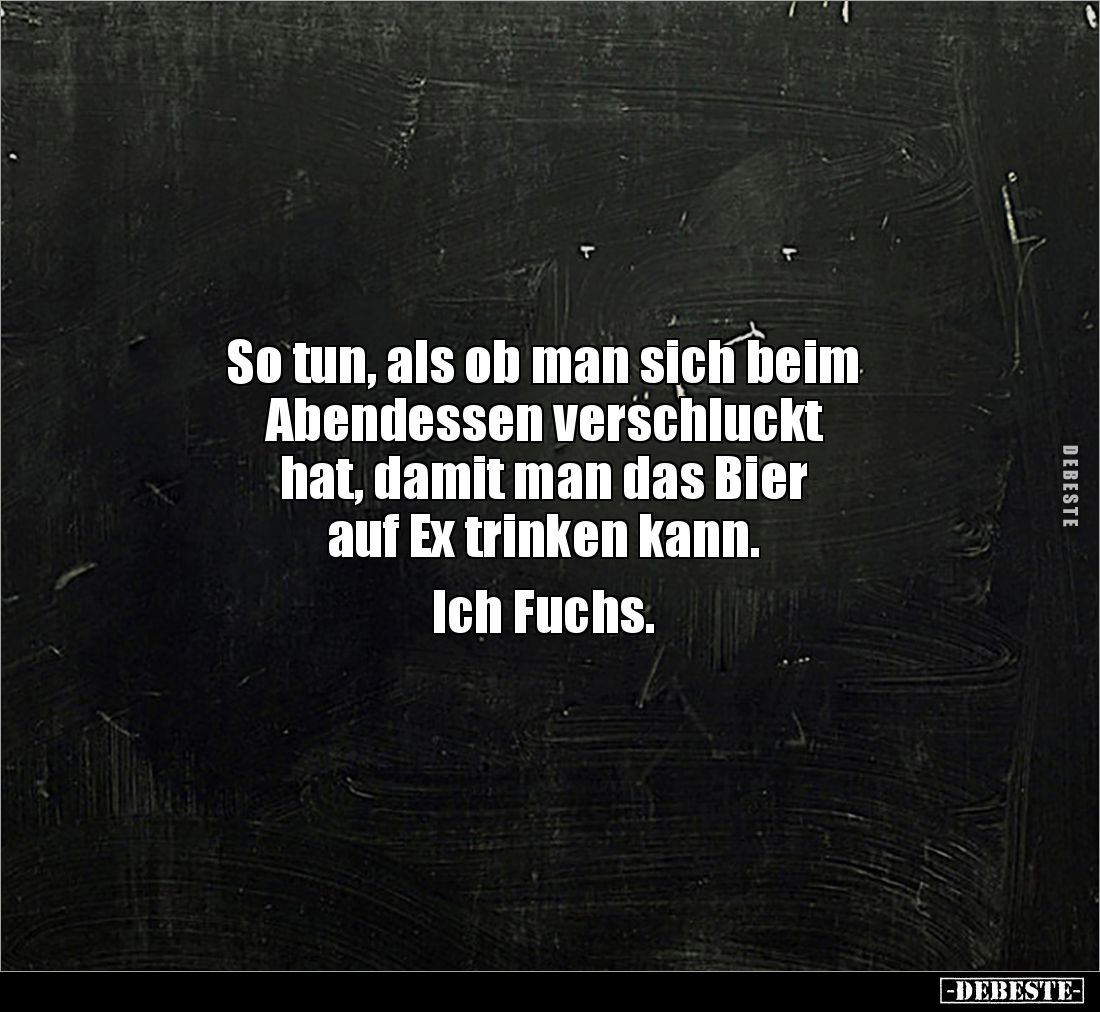 So tun, als ob man sich beim 
Abendessen verschluckt 
hat, damit man das Bier 
auf Ex trinken kann. 

Ich Fuchs.