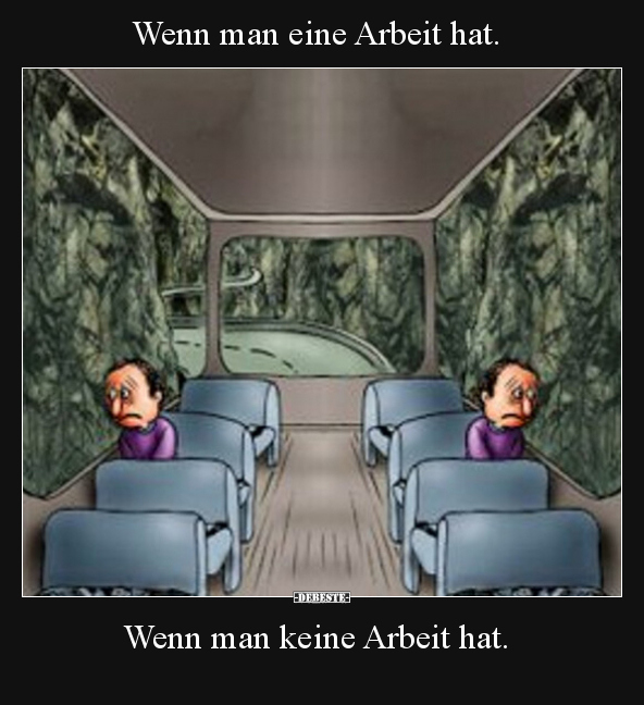 Wenn man eine Arbeit hat.
Wenn man keine Arbeit hat.