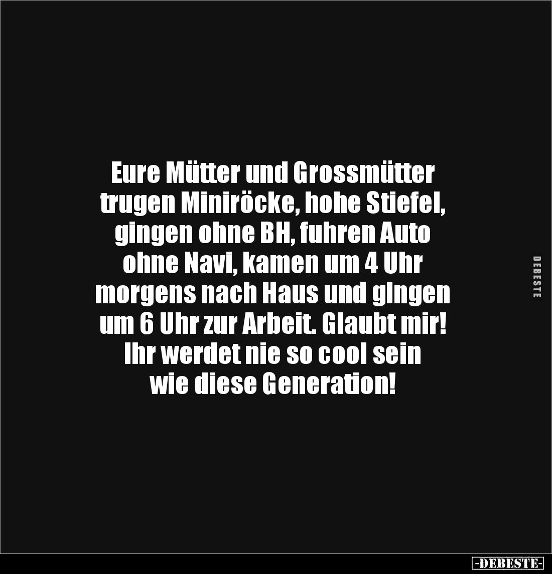 Eure Mütter und Grossmütter 
trugen Miniröcke, hohe Stiefel, 
gingen ohne BH, fuhren Auto 
ohne Navi, kamen um 4 Uhr 
mor...