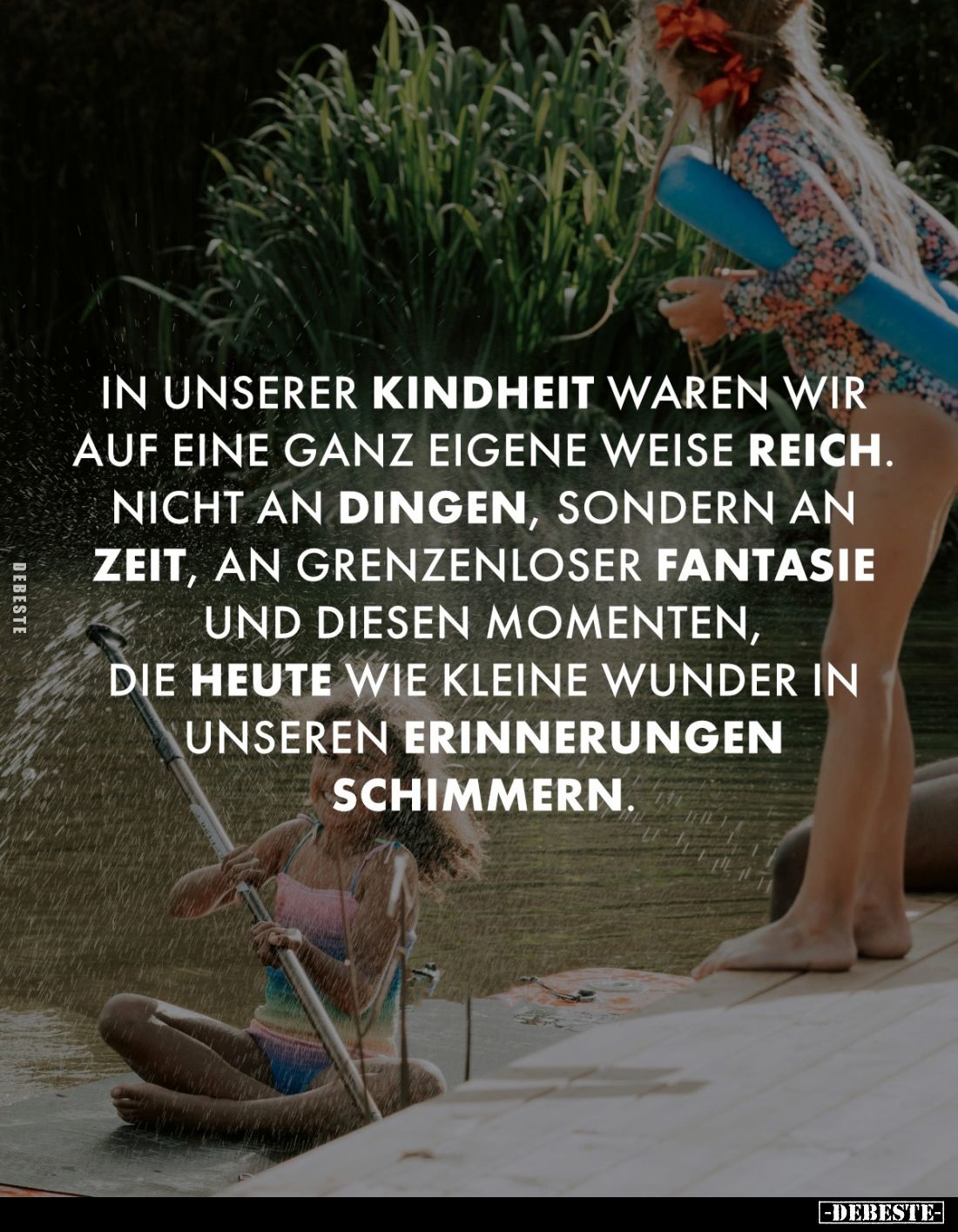 In unserer Kindheit waren wir auf eine ganz eigene Weise reich. 
Nicht an Dingen, sondern an Zeit, an grenzenloser Fantasie ...