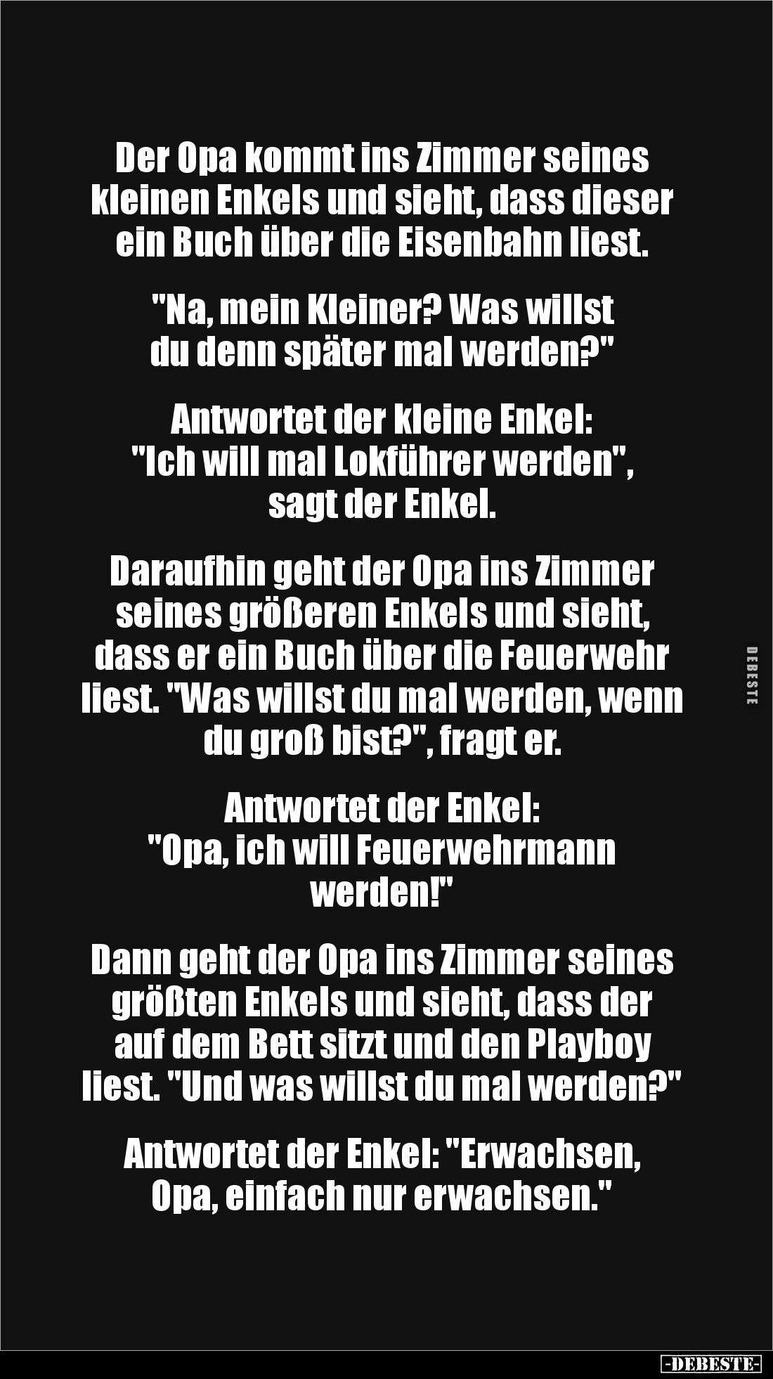 Der Opa kommt ins Zimmer seines kleinen Enkels und sieht, dass dieser ein Buch über die Eisenbahn liest. 


"Na, mein...