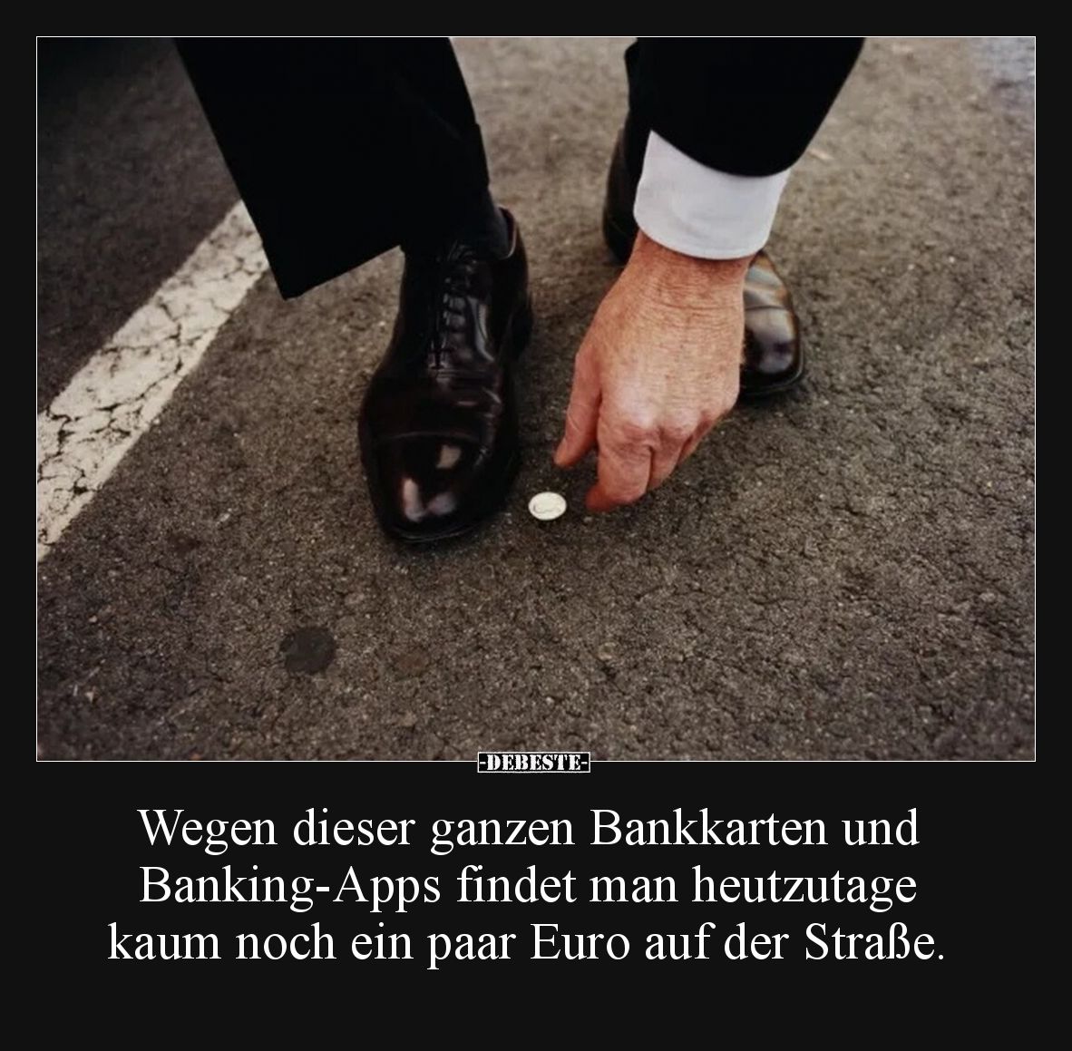 Wegen dieser ganzen Bankkarten und 
Banking-Apps findet man heutzutage 
kaum noch ein paar Euro auf der Straße.